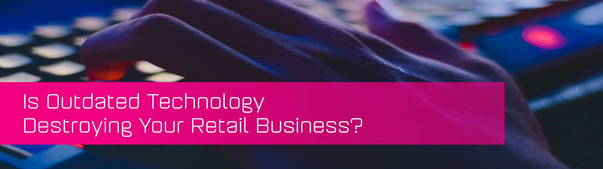 Is Outdated Technology Destroying Your Retail Business?